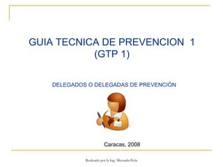 GUIA TECNICA DE PREVENCION  1 (GTP 1) DELEGADOS O DELEGADAS DE PREVENCIÓN  Caracas, 2008 Realizado por la Ing. Mixzaida Peña 