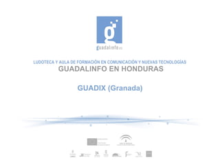 LUDOTECA Y AULA DE FORMACIÓN EN COMUNICACIÓN Y NUEVAS TECNOLOGÍAS
          GUADALINFO EN HONDURAS

                  GUADIX (Granada)
 