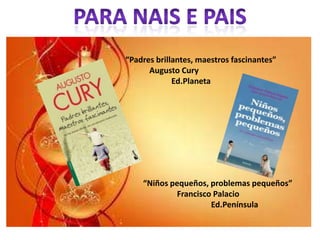“Padres brillantes, maestros fascinantes”
      Augusto Cury
             Ed.Planeta




    “Niños pequeños, problemas pequeños”
            Francisco Palacio
                     Ed.Península
 