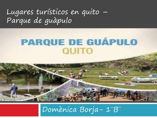 Domènica Borja- 1¨B¨
Lugares turísticos en quito –
Parque de guàpulo
 