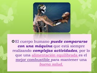 El cuerpo humano puede compararse
con una máquina que está siempre
realizando complejas actividades, por lo
que una alimentación equilibrada es el
mejor combustible para mantener una
buena salud.
 