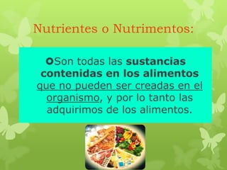 Nutrientes o Nutrimentos:
Son todas las sustancias
contenidas en los alimentos
que no pueden ser creadas en el
organismo, y por lo tanto las
adquirimos de los alimentos.
 