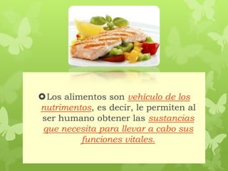 Los alimentos son vehículo de los
nutrimentos, es decir, le permiten al
ser humano obtener las sustancias
que necesita para llevar a cabo sus
funciones vitales.
 