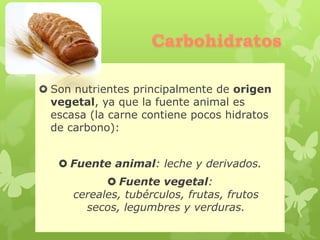  Son nutrientes principalmente de origen
vegetal, ya que la fuente animal es
escasa (la carne contiene pocos hidratos
de carbono):
 Fuente animal: leche y derivados.
 Fuente vegetal:
cereales, tubérculos, frutas, frutos
secos, legumbres y verduras.
 