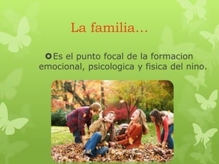 La familia…
Es el punto focal de la formacion
emocional, psicologica y fisica del nino.
 