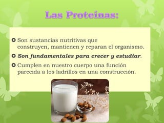  Son sustancias nutritivas que
construyen, mantienen y reparan el organismo.
 Son fundamentales para crecer y estudiar.
 Cumplen en nuestro cuerpo una función
parecida a los ladrillos en una construcción.
 