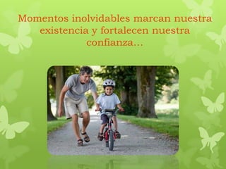 Momentos inolvidables marcan nuestra
existencia y fortalecen nuestra
confianza…
 