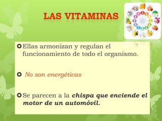 Ellas armonizan y regulan el
funcionamiento de todo el organismo.
 No son energéticas
Se parecen a la chispa que enciende el
motor de un automóvil.
 