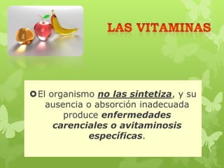 El organismo no las sintetiza, y su
ausencia o absorción inadecuada
produce enfermedades
carenciales o avitaminosis
específicas.
 