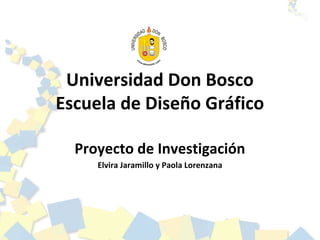 Universidad Don Bosco
Escuela de Diseño Gráfico

  Proyecto de Investigación
     Elvira Jaramillo y Paola Lorenzana
 