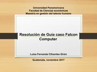 Universidad Panamericana
Facultad de Ciencias económicas
Maestría en gestión del talento humano
Resolución de Guía caso Falcon
Computer
Luisa Fernanda Cifuentes Girón
Guatemala, noviembre 2017
 