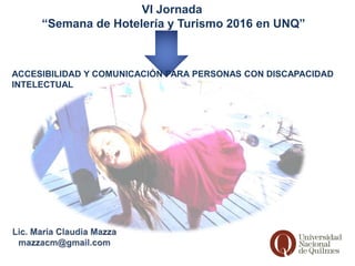 VI Jornada
“Semana de Hotelería y Turismo 2016 en UNQ”
ACCESIBILIDAD Y COMUNICACIÓN PARA PERSONAS CON DISCAPACIDAD
INTELECTUAL
 