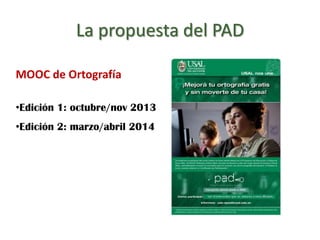 La propuesta del PAD
MOOC de Ortografía
•Edición 1: octubre/nov 2013
•Edición 2: marzo/abril 2014
 
