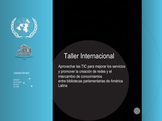 Taller Internacional Aprovechar las TIC para mejorar los servicios y promover la creaci ón   de redes y el intercambio de conocimientos  entre bibliotecas parlamentarias de Am ér i ca Latina soledad ferreiro 