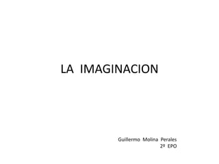 LA IMAGINACION
Guillermo Molina Perales
2º EPO
 