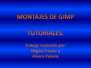 MONTAJES DE GIMP TUTORIALES. Trabajo realizado por: Miguel Pastor y Álvaro Palacio 