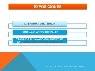 EXPOSICIONES



     LITERATURA DEL TERROR


   HOMENAJE ANGEL GONZÁLEZ


TRABAJOS ALUMNADO CON MOTIVO DE
 LA CONMEMORACIÓN DE EFEMÉRIDES




                   BIBLIOTECA ESCOLAR IES SÁNCHEZ LASTRA
 
