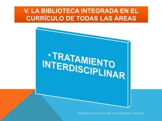 V. LA BIBLIOTECA INTEGRADA EN EL
 CURRÍCULO DE TODAS LAS ÁREAS




               BIBLIOTECA ESCOLAR IES SÁNCHEZ LASTRA
 