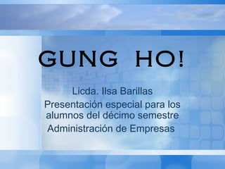 GUNG HO!
     Licda. Ilsa Barillas
Presentación especial para los
alumnos del décimo semestre
Administración de Empresas
 