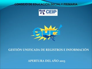 CONSEJO DE EDUCACIÓN INICIAL Y PRIMARIA




GESTIÓN UNIFICADA DE REGISTROS E INFORMACIÓN


           APERTURA DEL AÑO 2013
 