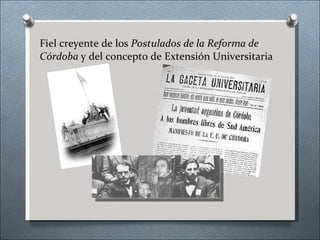 Fiel creyente de los  Postulados de la Reforma de Córdoba  y del concepto de Extensión Universitaria 