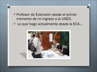 Profesor de Extensión desde el primer momento de mi ingreso a la UNED. Lo que hago actualmente desde la ECA… 