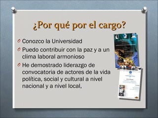 ¿Por qué por el cargo? Conozco la Universidad Puedo contribuir con la paz y a un clima laboral armonioso He demostrado liderazgo de convocatoria de actores de la vida política, social y cultural a nivel nacional y a nivel local, 