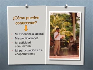 ¿Cómo pueden conocerme? Mi experiencia laboral Mis publicaciones Mi actividad comunitaria Mi participación en el cooperativismo 