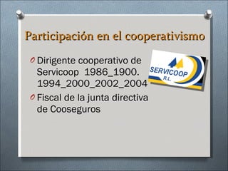Participación en el cooperativismo Dirigente cooperativo de Servicoop  1986_1900. 1994_2000_2002_2004 Fiscal de la junta directiva de Cooseguros 