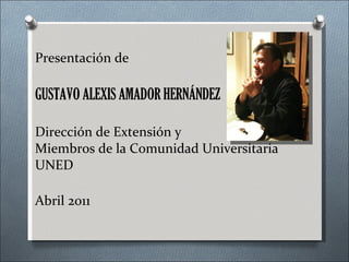 Presentación de GUSTAVO ALEXIS AMADOR HERNÁNDEZ Dirección de Extensión y Miembros de la Comunidad Universitaria UNED Abril 2011 