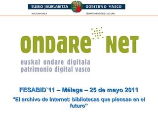 FESABID`11 – Málaga – 25 de mayo 2011 “ El archivo de Internet: bibliotecas que piensan en el futuro” 