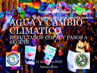 AGUA Y CAMBIO
CLIMATICO
RESULTADOS COP21 Y PASOS A
SEGUIR
Encuentro Jóvenes por el Agua:
Trabajando por una agenda común
11 de Marzo 2016
Amaru Ruiz
 