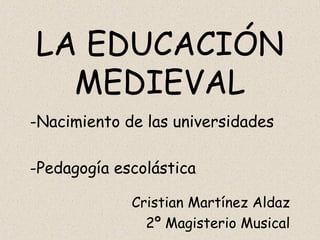 LA EDUCACIÓN
  MEDIEVAL
-Nacimiento de las universidades

-Pedagogía escolástica

             Cristian Martínez Aldaz
               2º Magisterio Musical
 