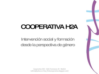 COOPERATIVA H2A Intervención social y formación desde la perspectiva de género Cooperativa H2A - Calle Provisiones 20 - Madrid redh2a@yahoo.es http://h2acooperativa.blogspot.com/ 
