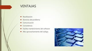VENTAJAS
 Reutilización
 Dominio del problema
 Comunicación
 Consistencia
 Facilita mantenimiento del software
 Alto aprovechamiento del código.
 