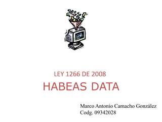 HABEAS DATA
LEY 1266 DE 2008
Marco Antonio Camacho González
Codg. 09342028
 