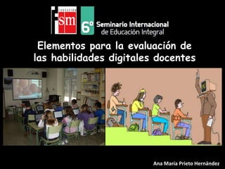 Elementos para la evaluación de
las habilidades digitales docentes
Ana María Prieto Hernández
 
