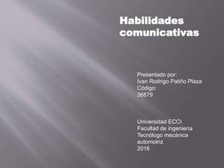 Habilidades
comunicativas
Presentado por:
Ivan Rodrigo Patiño Plaza
Código:
36879
Universidad ECCI
Facultad de ingeniería
Tecnólogo mecánica
automotriz
2016
 
