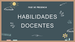 HABILIDADES
DOCENTES
FASE DE PRESENCIA
 