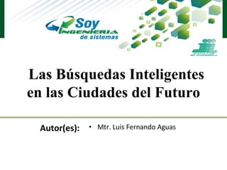 Las Búsquedas Inteligentes
en las Ciudades del Futuro
Autor(es): • Mtr. Luis Fernando Aguas
 