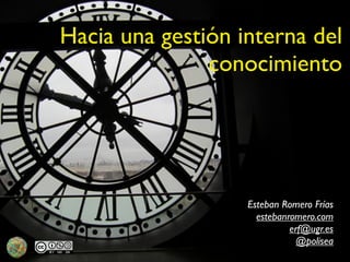 Hacia una gestión interna del
               conocimiento




                   Esteban Romero Frías
                     estebanromero.com
                             erf@ugr.es
                               @polisea
 