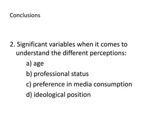 Conclusions 2. Significant variables when it comes to understand the different perceptions: 		a) age 		b) professional status 		c) preference in media consumption 	d) ideological position