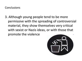 Conclusions3. Althoughyoungpeopletendtobe more permissivewiththespreading of controversial material, they show themselvesverycriticalwithsexist or Nazis ideas, or with those that promote the violence