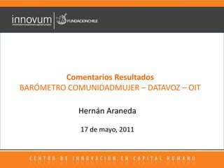 Comentarios Resultados BARÓMETRO COMUNIDADMUJER – DATAVOZ – OIT Hernán Araneda 17 de mayo, 2011 