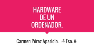 HARDWARE
DE UN
ORDENADOR.
Carmen Pérez Aparicio. -4 Eso. A-
 