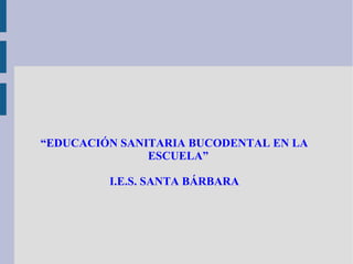 “EDUCACIÓN SANITARIA BUCODENTAL EN LA
ESCUELA”
I.E.S. SANTA BÁRBARA
 