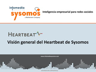 Inteligencia empresarial para redes sociales




Visión general del Heartbeat de Sysomos

                www.infomediasysomos.com
                www.sysomos.com




                                                                 1
                INFORMACIÓN CONFIDENCIAL
 