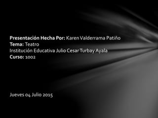 Presentación Hecha Por: KarenValderrama Patiño
Tema: Teatro
Institución Educativa Julio CesarTurbay Ayala
Curso: 1002
Jueves 04 Julio 2015
 