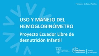 USO Y MANEJO DEL
HEMOGLOBINÓMETRO
Proyecto Ecuador Libre de
desnutrición Infantil
 