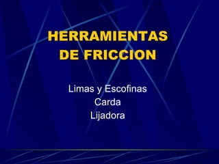 HERRAMIENTAS DE FRICCION Limas y Escofinas Carda Lijadora 